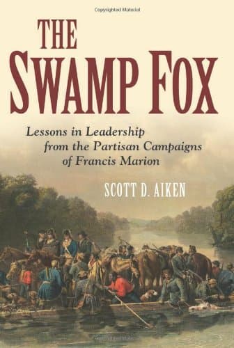 The Swamp Fox: Lessons in Leadership from the Partisan Campaigns of Francis Marion