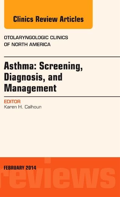 Asthma: Screening, Diagnosis, Management, an Issue of Otolaryngologic Clinics of North America: Volume 47-1