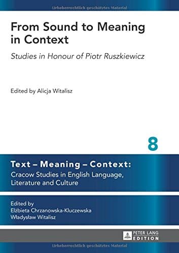 From Sound to Meaning in Context: Studies in Honour of Piotr Ruszkiewicz (Text - Meaning - Context: Cracow Studies in English Language, Literature and Culture)