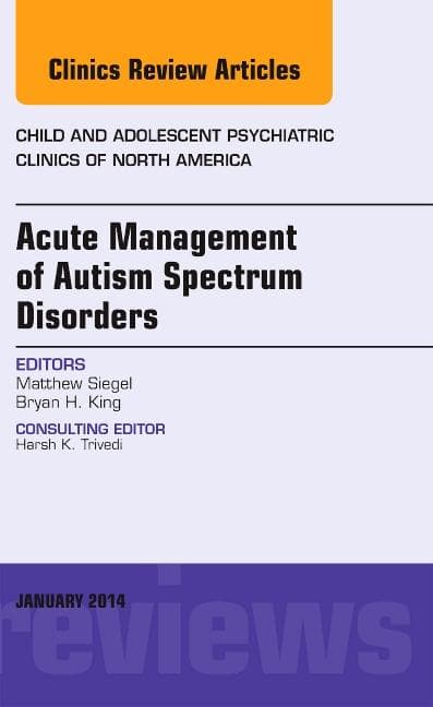 Acute Management of Autism Spectrum Disorders, an Issue of Child and Adolescent Psychiatric Clinics of North America: Volume 23-1