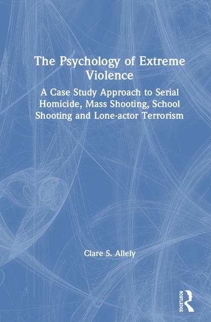 The Psychology of Extreme Violence: A Case Study Approach to Serial Homicide, Mass Shooting, School Shooting and Lone-Actor Terrorism