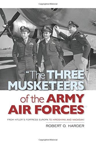 "The Three Musketeers of the Army Air Forces": From Hitler's Fortress Europa to Hiroshima and Nagasaki