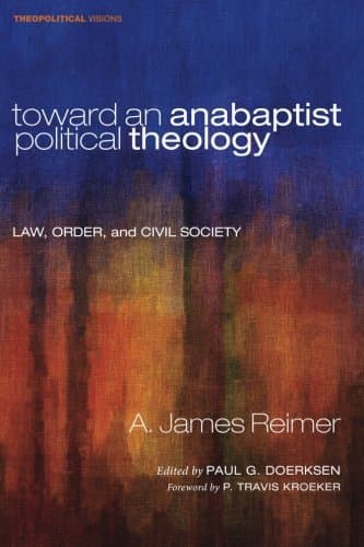 Toward an Anabaptist Political Theology: Law, Order, and Civil Society (Theopolitical Visions)