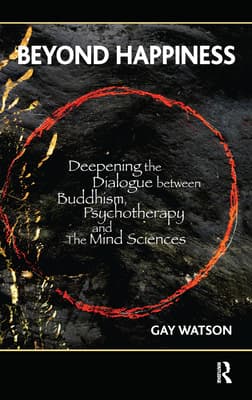 Beyond Happiness: Deepening the Dialogue Between Buddhism, Psychotherapy and the Mind Sciences