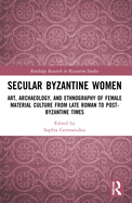 Secular Byzantine Women: Art, Archaeology, and Ethnography of Female Material Culture from Late Roman to Post-Byzantine Times