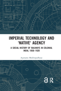 Imperial Technology and 'Native' Agency: A Social History of Railways in Colonial India, 1850-1920