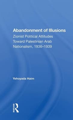 Abandonment of Illusions: Zionist Political Attitudes Toward Palestinian Arab Nationalism, 1936-1939