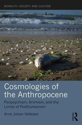 Cosmologies of the Anthropocene: Panpsychism, Animism, and the Limits of Posthumanism