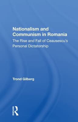 Nationalism And Communism In Romania: The Rise And Fall Of Ceausescu's Personal Dictatorship