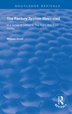 The Factory System Illustrated: In a series of letters to the Right Hon. Lord Ashley ... Together with a Narrative of the Experience and Sufferings o