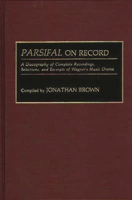 Parsifal on Record: A Discography of Complete Recordings, Selections, and Excerpts of Wagner's Music Drama