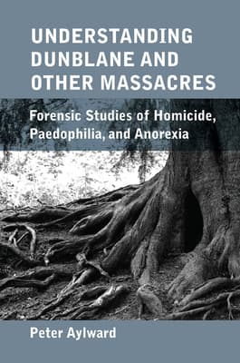 Understanding Dunblane and Other Massacres: Forensic Studies of Homicide, Paedophilia, and Anorexia