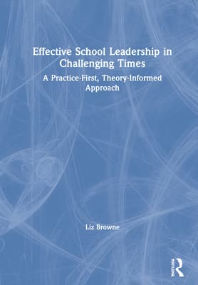 Effective School Leadership in Challenging Times: A Practice-First, Theory-Informed Approach