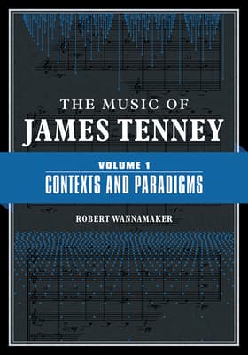 The Music of James Tenney: Volume 1: Contexts and Paradigms Volume 1
