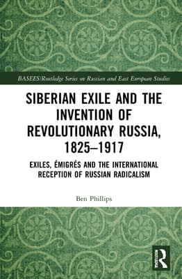 Siberian Exile and the Invention of Revolutionary Russia, 1825-1917: Exiles, �migr�s and the International Reception of Russian Radicalism