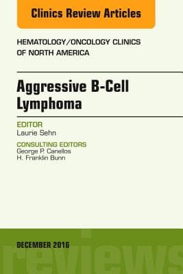 Aggressive B- Cell Lymphoma, an Issue of Hematology/Oncology Clinics of North America: Volume 30-6