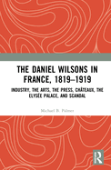The Daniel Wilsons in France, 1819-1919: Industry, the Arts, the Press, Châteaux, the Elysée Palace, and Scandal