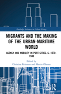 Migrants and the Making of the Urban-Maritime World: Agency and Mobility in Port Cities, C. 1570-1940