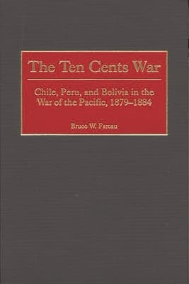 The Ten Cents War: Chile, Peru, and Bolivia in the War of the Pacific, 1879-1884