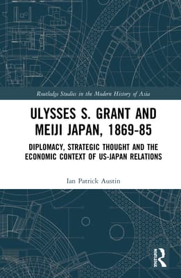 Ulysses S. Grant and Meiji Japan, 1869-1885: Diplomacy, Strategic Thought and the Economic Context of Us-Japan Relations