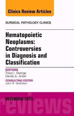 Hematopoietic Neoplasms: Controversies in Diagnosis and Classification, an Issue of Surgical Pathology Clinics: Volume 6-4